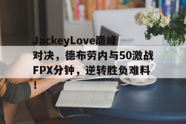 详细阅读:亚博-JackeyLove巅峰对决,德布劳内与50激战FPX分钟,逆转胜负难料!的简单介绍 亚博-JackeyLove巅峰对决,德布劳内与50激战FPX分钟,逆转胜负难料!的简单介绍